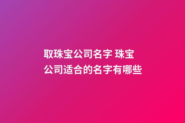 取珠宝公司名字 珠宝公司适合的名字有哪些-第1张-公司起名-玄机派
